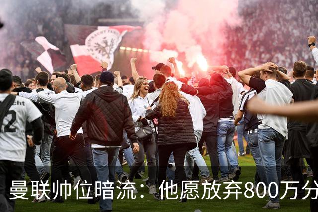 曼联帅位暗流：他愿放弃800万分成，只为接手